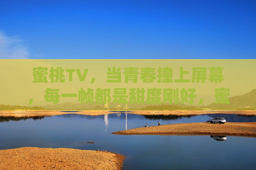 蜜桃TV,当青春撞上屏幕,每一帧都是甜度刚好,蜜桃TV,青春撞屏,甜度帧帧刚好 蜜桃TV,当青春撞上屏幕,每一帧都是甜度刚好,蜜桃TV,青春撞屏,甜度帧帧刚好