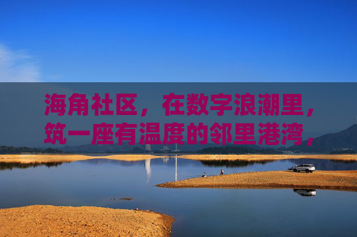 海角社区,在数字浪潮里,筑一座有温度的邻里港湾,海角社区,数字浪潮里的温暖邻里港湾 海角社区,在数字浪潮里,筑一座有温度的邻里港湾,海角社区,数字浪潮里的温暖邻里港湾