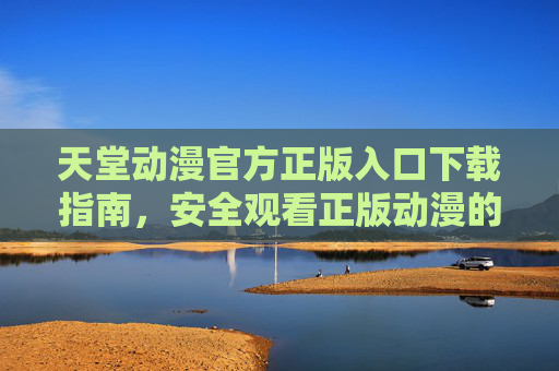 天堂动漫官方正版入口下载指南,安全观看正版动漫的正确方式,天堂动漫官方正版入口下载与安全观看指南 天堂动漫官方正版入口下载指南,安全观看正版动漫的正确方式,天堂动漫官方正版入口下载与安全观看指南