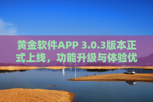 黄金软件APP 3.0.3版本正式上线,功能升级与体验优化全解析,黄金软件APP 3.0.3正式上线,功能升级与体验优化全解析 黄金软件APP 3.0.3版本正式上线,功能升级与体验优化全解析,黄金软件APP 3.0.3正式上线,功能升级与体验优化全解析