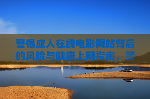 警惕成人在线电影网站背后的风险与健康上网指南,警惕成人在线电影网站风险,健康上网指南 警惕成人在线电影网站背后的风险与健康上网指南,警惕成人在线电影网站风险,健康上网指南