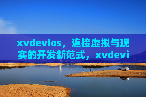 xvdevios,连接虚拟与现实的开发新范式,xvdevios,连接虚拟与现实的开发新范式 xvdevios,连接虚拟与现实的开发新范式,xvdevios,连接虚拟与现实的开发新范式