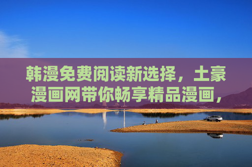 韩漫免费阅读新选择,土豪漫画网带你畅享精品漫画,土豪漫画网,免费畅读精品韩漫新选择 韩漫免费阅读新选择,土豪漫画网带你畅享精品漫画,土豪漫画网,免费畅读精品韩漫新选择