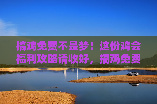 搞鸡免费不是梦!这份鸡会福利攻略请收好,搞鸡免费攻略,这份福利请收好 搞鸡免费不是梦!这份鸡会福利攻略请收好,搞鸡免费攻略,这份福利请收好