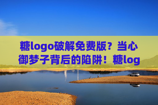 糖logo破解免费版？当心御梦子背后的陷阱！糖logo破解免费版？当心御梦子背后的陷阱！