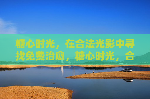 糖心时光，在合法光影中寻找免费治愈，糖心时光，合法光影里的免费治愈