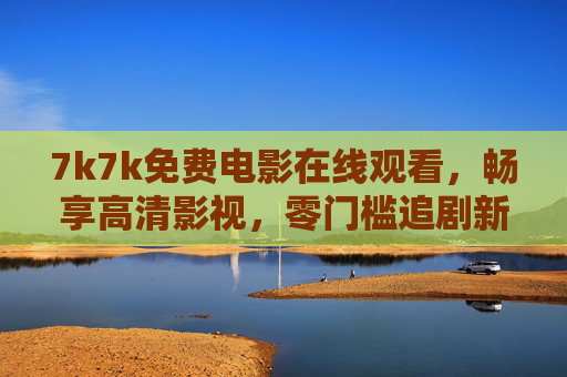 7k7k免费电影在线观看,畅享高清影视,零门槛追剧新体验,7k7k免费电影在线观看,高清零门槛追剧新体验 7k7k免费电影在线观看,畅享高清影视,零门槛追剧新体验,7k7k免费电影在线观看,高清零门槛追剧新体验