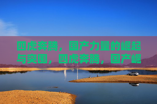四虎奔腾,国产力量的崛起与突围,四虎奔腾,国产崛起与突围 四虎奔腾,国产力量的崛起与突围,四虎奔腾,国产崛起与突围