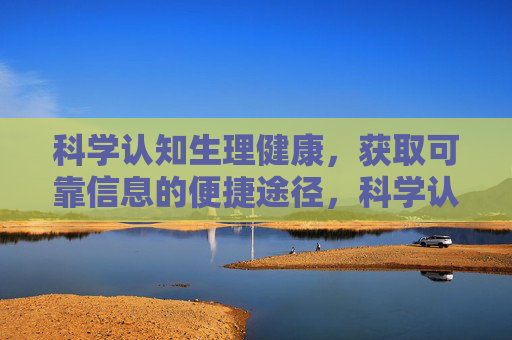 科学认知生理健康,获取可靠信息的便捷途径,科学认知生理健康,可靠信息的便捷获取途径 科学认知生理健康,获取可靠信息的便捷途径,科学认知生理健康,可靠信息的便捷获取途径