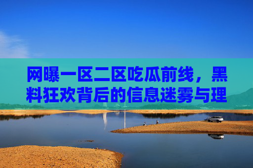 网曝一区二区吃瓜前线,黑料狂欢背后的信息迷雾与理性边界,吃瓜狂欢与信息迷雾,网曝时代的理性边界 网曝一区二区吃瓜前线,黑料狂欢背后的信息迷雾与理性边界,吃瓜狂欢与信息迷雾,网曝时代的理性边界