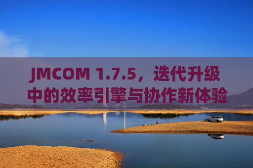 JMCOM 1.7.5，迭代升级中的效率引擎与协作新体验，JMCOM 1.7.5迭代升级，效率引擎驱动协作新体验