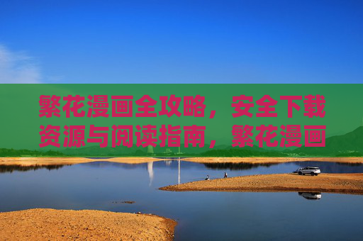 繁花漫画全攻略,安全下载资源与阅读指南,繁花漫画全攻略,安全下载资源与阅读指南 繁花漫画全攻略,安全下载资源与阅读指南,繁花漫画全攻略,安全下载资源与阅读指南