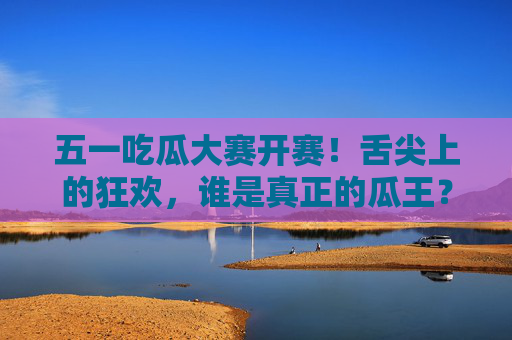 五一吃瓜大赛开赛!舌尖上的狂欢,谁是真正的瓜王?五一吃瓜大赛,舌尖狂欢,瓜王争霸 五一吃瓜大赛开赛!舌尖上的狂欢,谁是真正的瓜王?五一吃瓜大赛,舌尖狂欢,瓜王争霸