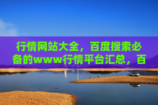 行情网站大全,百度搜索必备的www行情平台汇总,百度搜索必备的行情网站大全 行情网站大全,百度搜索必备的www行情平台汇总,百度搜索必备的行情网站大全