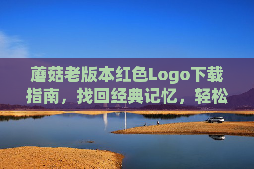 蘑菇老版本红色Logo下载指南,找回经典记忆,轻松获取资源,蘑菇老版本红色Logo下载指南,找回经典记忆 蘑菇老版本红色Logo下载指南,找回经典记忆,轻松获取资源,蘑菇老版本红色Logo下载指南,找回经典记忆