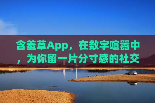 含羞草App,在数字喧嚣中,为你留一片分寸感的社交土壤,含羞草App,喧嚣中的分寸社交土壤 含羞草App,在数字喧嚣中,为你留一片分寸感的社交土壤,含羞草App,喧嚣中的分寸社交土壤