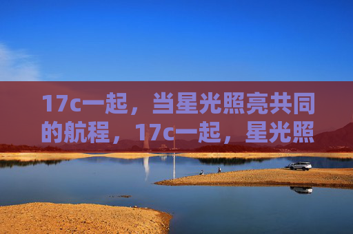 17c一起,当星光照亮共同的航程,17c一起,星光照亮共同航程 17c一起,当星光照亮共同的航程,17c一起,星光照亮共同航程
