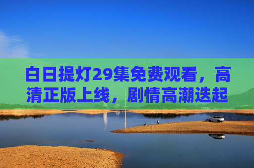 白日提灯29集免费观看,高清正版上线,剧情高潮迭起等你追!白日提灯29集免费看!高清正版上线,剧情高潮迭起等你追 白日提灯29集免费观看,高清正版上线,剧情高潮迭起等你追!白日提灯29集免费看!高清正版上线,剧情高潮迭起等你追