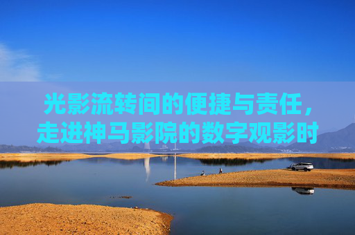 光影流转间的便捷与责任,走进神马影院的数字观影时代,神马影院,数字观影时代的便捷与责任 光影流转间的便捷与责任,走进神马影院的数字观影时代,神马影院,数字观影时代的便捷与责任