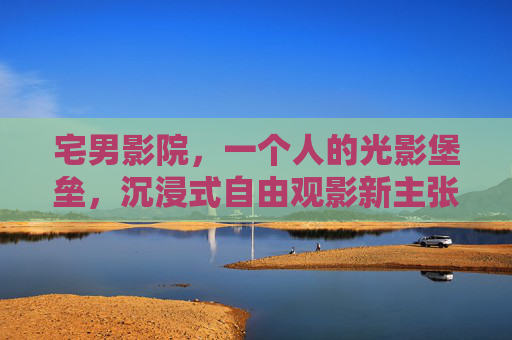 宅男影院，一个人的光影堡垒，沉浸式自由观影新主张，光影堡垒，宅男沉浸式自由观影新主张