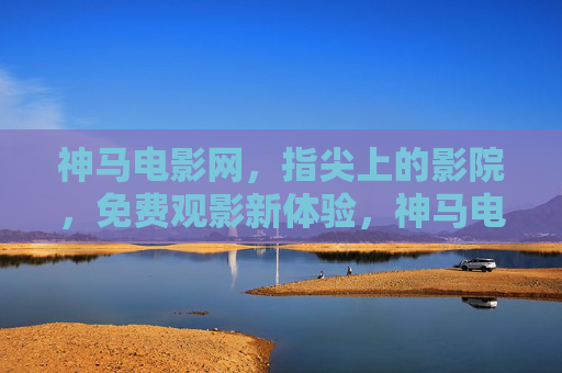 神马电影网，指尖上的影院，免费观影新体验，神马电影网，指尖免费观影新体验