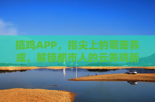 搞鸡APP，指尖上的萌宠养成，解锁都市人的云养鸡新乐趣，搞鸡APP，指尖萌宠养成，解锁都市云养鸡新乐趣