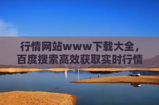 行情网站www下载大全,百度搜索高效获取实时行情数据的实用指南,百度搜索实时行情数据高效获取指南,行情网站下载大全 行情网站www下载大全,百度搜索高效获取实时行情数据的实用指南,百度搜索实时行情数据高效获取指南,行情网站下载大全
