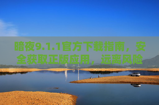 暗夜9.1.1官方下载指南,安全获取正版应用,远离风险陷阱,暗夜9.1.1官方下载指南,安全获取正版,远离风险陷阱 暗夜9.1.1官方下载指南,安全获取正版应用,远离风险陷阱,暗夜9.1.1官方下载指南,安全获取正版,远离风险陷阱