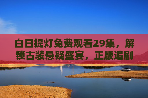 白日提灯免费观看29集,解锁古装悬疑盛宴,正版追剧攻略全解析,白日提灯免费看29集,古装悬疑盛宴正版追剧攻略 白日提灯免费观看29集,解锁古装悬疑盛宴,正版追剧攻略全解析,白日提灯免费看29集,古装悬疑盛宴正版追剧攻略