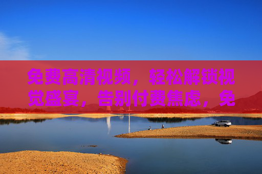 免费高清视频,轻松解锁视觉盛宴,告别付费焦虑,免费高清解锁视觉盛宴,告别付费焦虑 免费高清视频,轻松解锁视觉盛宴,告别付费焦虑,免费高清解锁视觉盛宴,告别付费焦虑