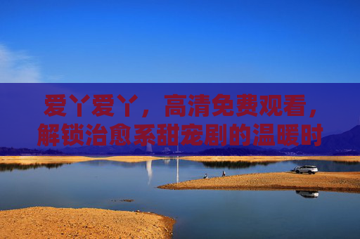 爱丫爱丫,高清免费观看,解锁治愈系甜宠剧的温暖时光,爱丫爱丫,免费观看治愈系甜宠剧,解锁温暖时光 爱丫爱丫,高清免费观看,解锁治愈系甜宠剧的温暖时光,爱丫爱丫,免费观看治愈系甜宠剧,解锁温暖时光