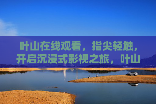 叶山在线观看,指尖轻触,开启沉浸式影视之旅,叶山在线,指尖轻触,沉浸式影视之旅 叶山在线观看,指尖轻触,开启沉浸式影视之旅,叶山在线,指尖轻触,沉浸式影视之旅