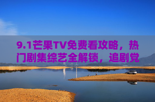 9.1芒果TV免费看攻略,热门剧集综艺全解锁,追剧党速来!芒果TV免费看攻略,热门剧集综艺全解锁,追剧党速来! 9.1芒果TV免费看攻略,热门剧集综艺全解锁,追剧党速来!芒果TV免费看攻略,热门剧集综艺全解锁,追剧党速来!