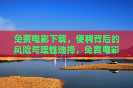 免费电影下载,便利背后的风险与理性选择,免费电影下载,便利背后的风险与理性选择 免费电影下载,便利背后的风险与理性选择,免费电影下载,便利背后的风险与理性选择