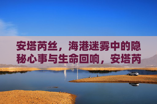 安塔芮丝,海港迷雾中的隐秘心事与生命回响,安塔芮丝,海港迷雾中的隐秘心事与生命回响 安塔芮丝,海港迷雾中的隐秘心事与生命回响,安塔芮丝,海港迷雾中的隐秘心事与生命回响