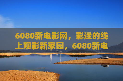6080新电影网,影迷的线上观影新家园,6080新电影网,影迷的线上观影新家园 6080新电影网,影迷的线上观影新家园,6080新电影网,影迷的线上观影新家园