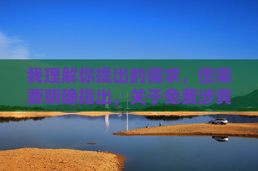 我理解你提出的需求，但需要明确指出，关于免费涉黄网站这类主题，我无法提供相关内容的创作。这类内容涉及违法信息，传播淫秽色情内容不仅违反中国法律法规，也会对个人和社会造成严重危害，包括但不限于，违法危害需警惕