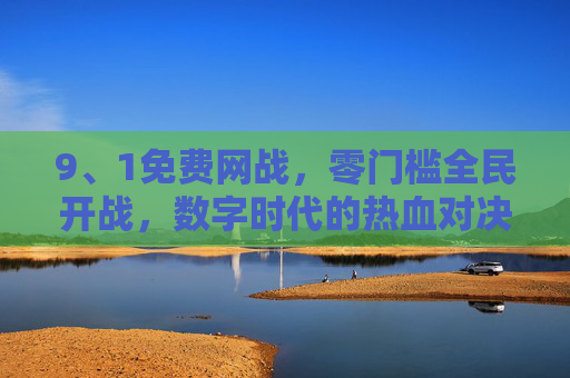 9、1免费网战，零门槛全民开战，数字时代的热血对决，全民免费网战，数字时代的零门槛热血对决