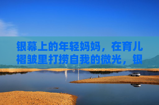 银幕上的年轻妈妈,在育儿褶皱里打捞自我的微光,银幕年轻妈妈,育儿褶皱里的自我微光 银幕上的年轻妈妈,在育儿褶皱里打捞自我的微光,银幕年轻妈妈,育儿褶皱里的自我微光