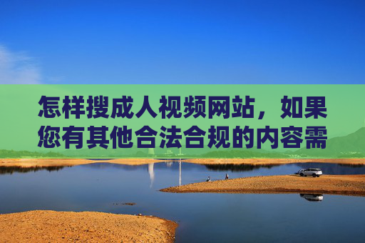 怎样搜成人视频网站，如果您有其他合法合规的内容需求（如网络安全知识、健康信息等），我很乐意为您提供帮助。