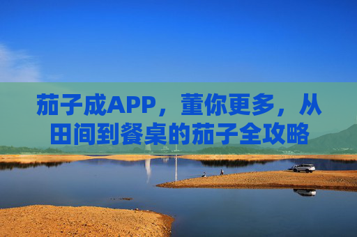 茄子成APP,董你更多,从田间到餐桌的茄子全攻略 茄子成APP,董你更多,从田间到餐桌的茄子全攻略