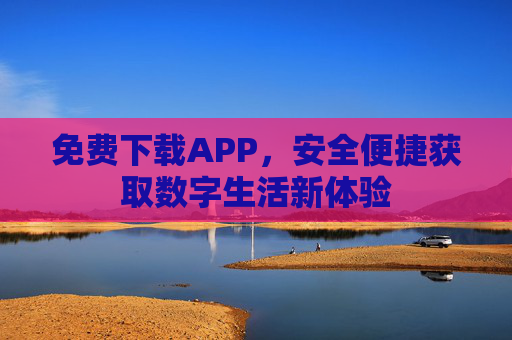 免费下载APP,安全便捷获取数字生活新体验 免费下载APP,安全便捷获取数字生活新体验