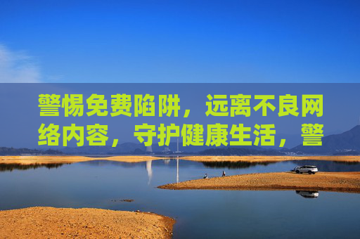警惕免费陷阱,远离不良网络内容,守护健康生活,警惕免费陷阱与不良网络内容,守护健康生活 警惕免费陷阱,远离不良网络内容,守护健康生活,警惕免费陷阱与不良网络内容,守护健康生活