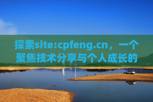 探索site:cpfeng.cn,一个聚焦技术分享与个人成长的知识港湾,cpfeng.cn,技术分享与个人成长的知识港湾 探索site:cpfeng.cn,一个聚焦技术分享与个人成长的知识港湾,cpfeng.cn,技术分享与个人成长的知识港湾