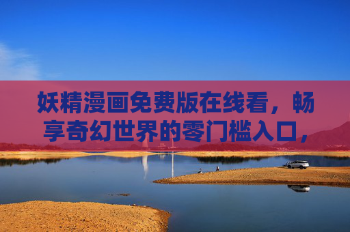 妖精漫画免费版在线看,畅享奇幻世界的零门槛入口,妖精漫画免费在线看,奇幻世界零门槛入口 妖精漫画免费版在线看,畅享奇幻世界的零门槛入口,妖精漫画免费在线看,奇幻世界零门槛入口