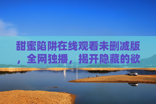 甜蜜陷阱在线观看未删减版,全网独播,揭开隐藏的欲望与背叛,甜蜜陷阱,欲望与背叛的未删减独播 甜蜜陷阱在线观看未删减版,全网独播,揭开隐藏的欲望与背叛,甜蜜陷阱,欲望与背叛的未删减独播
