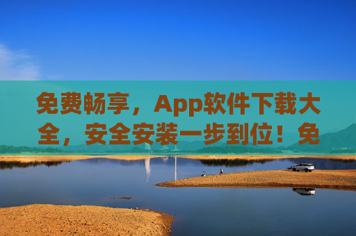 免费畅享，App软件下载大全，安全安装一步到位！免费App下载大全，安全安装一步到位