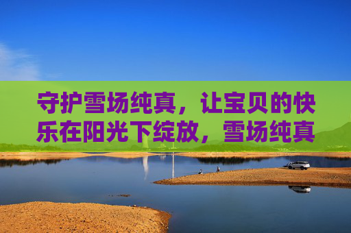 守护雪场纯真,让宝贝的快乐在阳光下绽放,雪场纯真守护,宝贝快乐绽放 守护雪场纯真,让宝贝的快乐在阳光下绽放,雪场纯真守护,宝贝快乐绽放