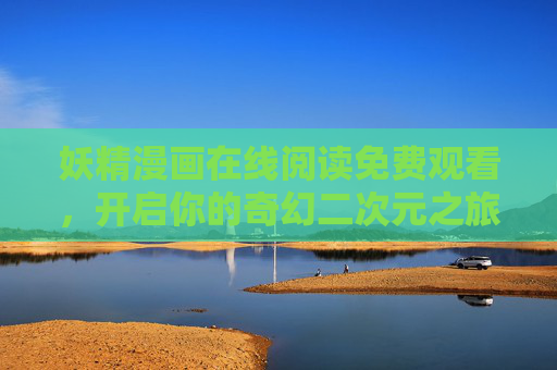妖精漫画在线阅读免费观看,开启你的奇幻二次元之旅!妖精漫画免费在线阅读,开启奇幻二次元之旅 妖精漫画在线阅读免费观看,开启你的奇幻二次元之旅!妖精漫画免费在线阅读,开启奇幻二次元之旅