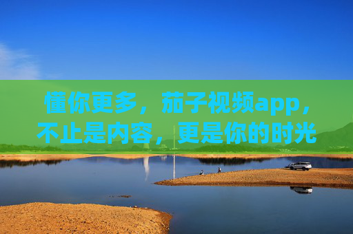 懂你更多,茄子视频app,不止是内容,更是你的时光知己,茄子视频app,懂你时光,更是知己 懂你更多,茄子视频app,不止是内容,更是你的时光知己,茄子视频app,懂你时光,更是知己